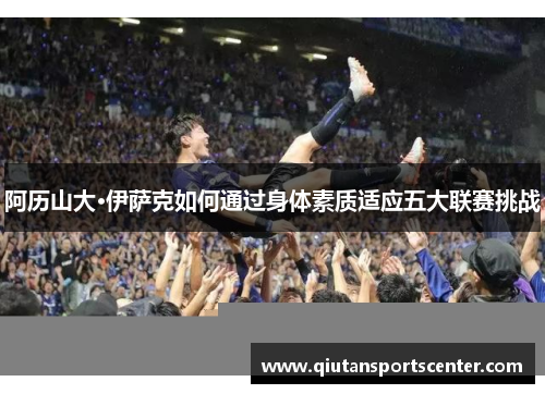 阿历山大·伊萨克如何通过身体素质适应五大联赛挑战 阿历山大·伊萨克如何通过身体素质适应五大联赛挑战