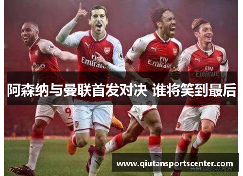 阿森纳与曼联首发对决 谁将笑到最后 阿森纳与曼联首发对决 谁将笑到最后
