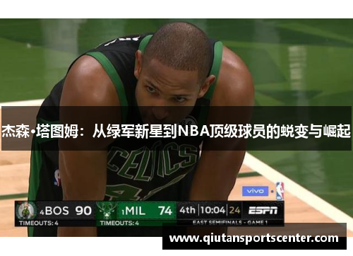杰森·塔图姆:从绿军新星到NBA顶级球员的蜕变与崛起 杰森·塔图姆:从绿军新星到NBA顶级球员的蜕变与崛起