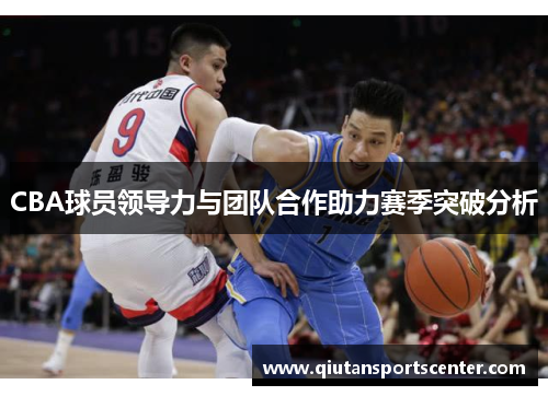 CBA球员领导力与团队合作助力赛季突破分析 CBA球员领导力与团队合作助力赛季突破分析