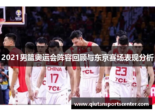 2021男篮奥运会阵容回顾与东京赛场表现分析 2021男篮奥运会阵容回顾与东京赛场表现分析