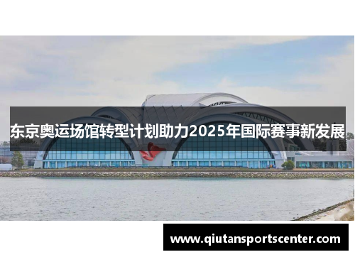 东京奥运场馆转型计划助力2025年国际赛事新发展 东京奥运场馆转型计划助力2025年国际赛事新发展