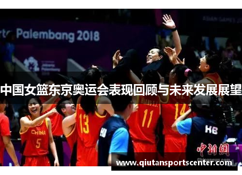 中国女篮东京奥运会表现回顾与未来发展展望 中国女篮东京奥运会表现回顾与未来发展展望