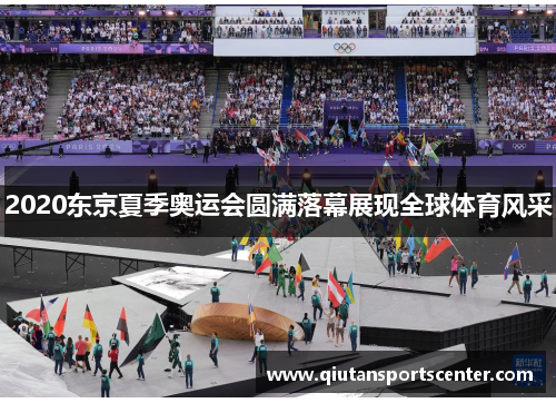 2020东京夏季奥运会圆满落幕展现全球体育风采 2020东京夏季奥运会圆满落幕展现全球体育风采